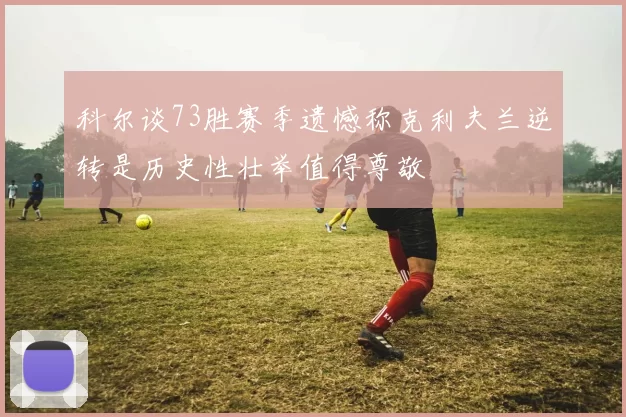 科尔谈73胜赛季遗憾称克利夫兰逆转是历史性壮举值得尊敬