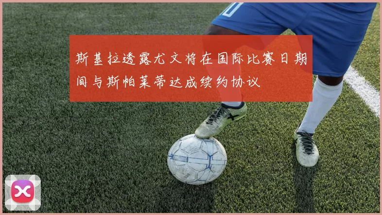 斯基拉透露尤文将在国际比赛日期间与斯帕莱蒂达成续约协议