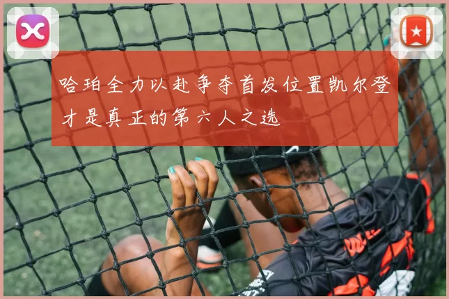 哈珀全力以赴争夺首发位置凯尔登才是真正的第六人之选