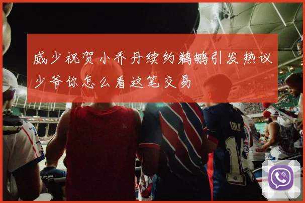 威少祝贺小乔丹续约鹈鹕引发热议少爷你怎么看这笔交易