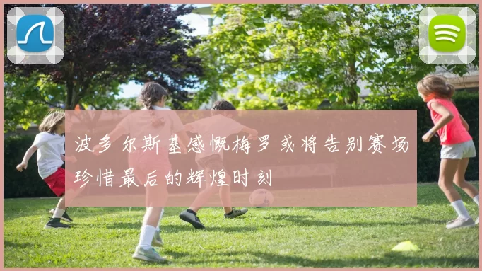 波多尔斯基感慨梅罗或将告别赛场珍惜最后的辉煌时刻