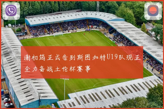 谢初筠正式告别斯图加特U19队现正全力备战土伦杯赛事