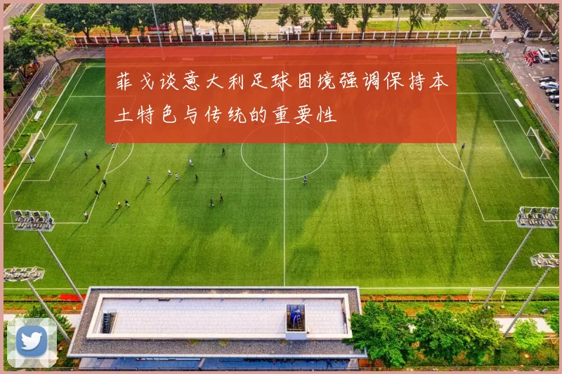 菲戈谈意大利足球困境强调保持本土特色与传统的重要性