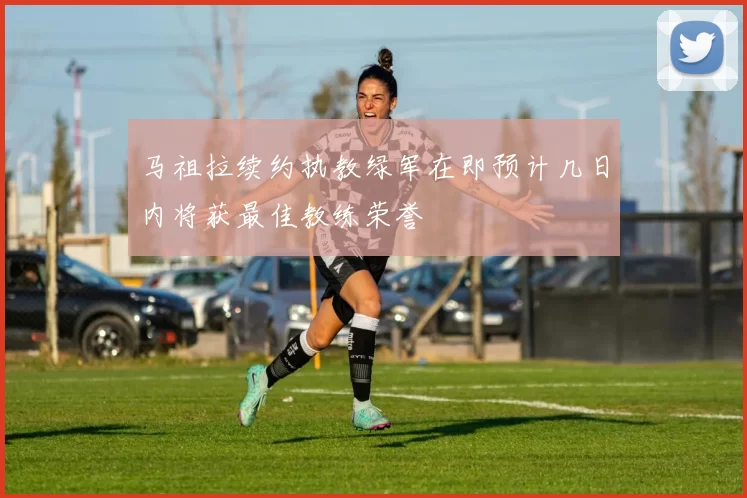 马祖拉续约执教绿军在即预计几日内将获最佳教练荣誉