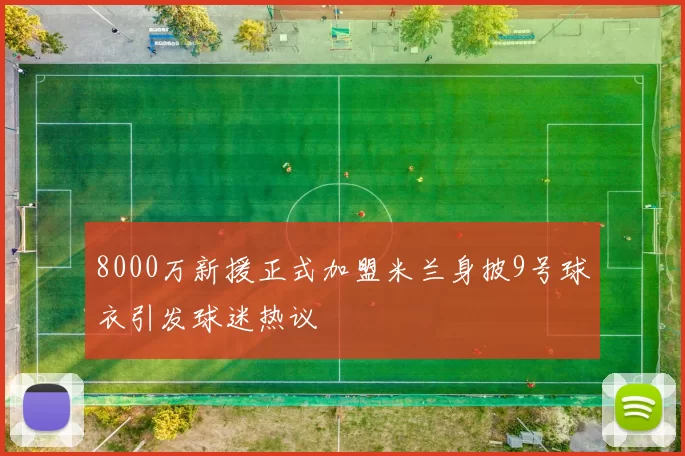 8000万新援正式加盟米兰身披9号球衣引发球迷热议