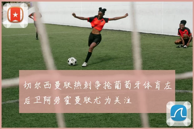 切尔西曼联热刺争抢葡萄牙体育左后卫阿劳霍曼联尤为关注