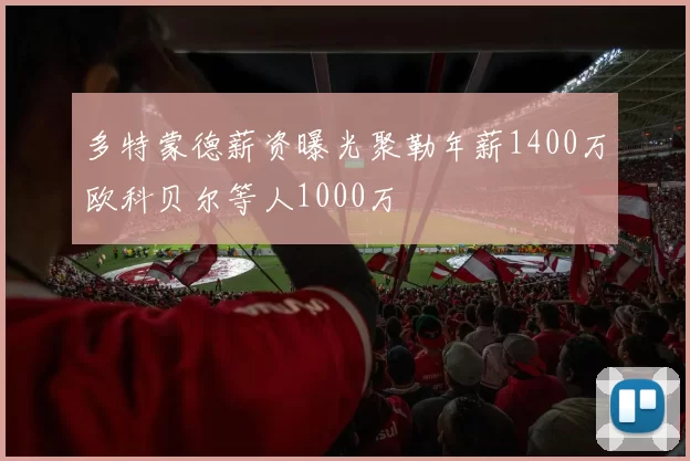 多特蒙德薪资曝光聚勒年薪1400万欧科贝尔等人1000万