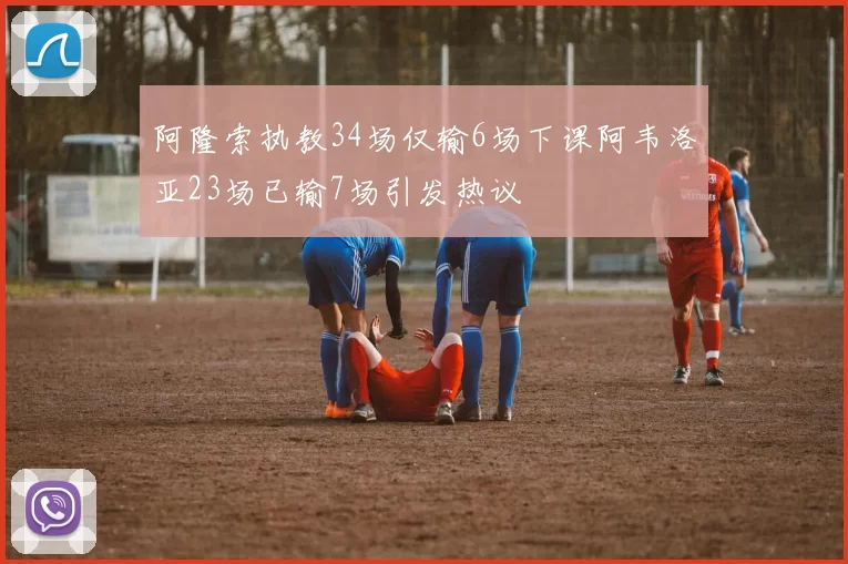 阿隆索执教34场仅输6场下课阿韦洛亚23场已输7场引发热议