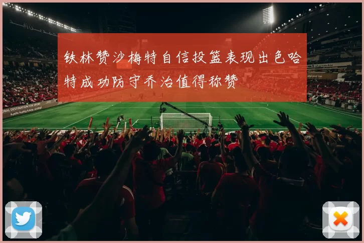 铁林赞沙梅特自信投篮表现出色哈特成功防守乔治值得称赞