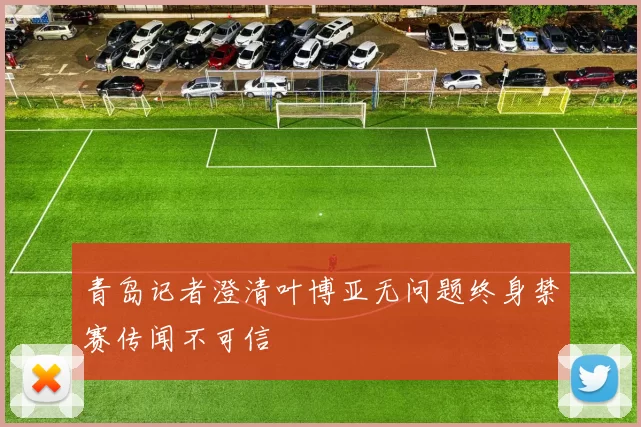 青岛记者澄清叶博亚无问题终身禁赛传闻不可信