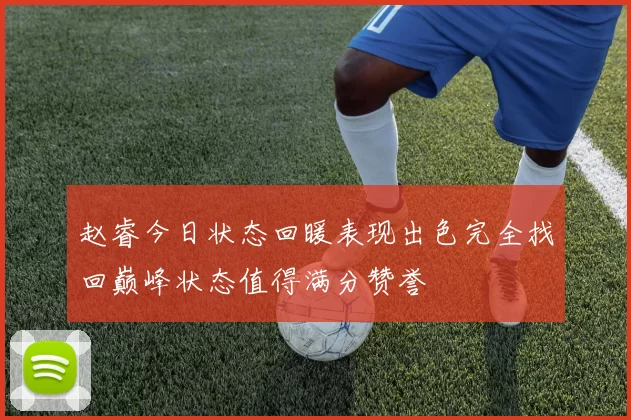 赵睿今日状态回暖表现出色完全找回巅峰状态值得满分赞誉