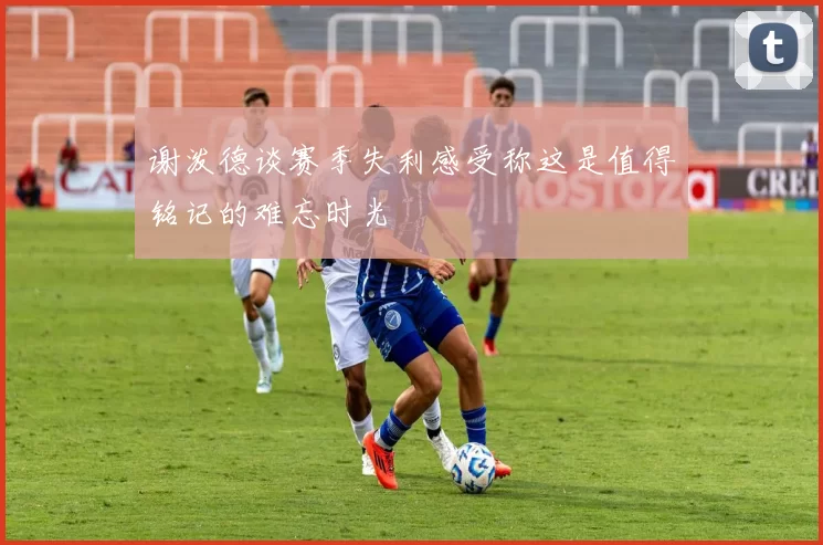 谢泼德谈赛季失利感受称这是值得铭记的难忘时光