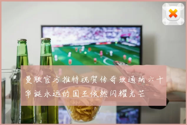曼联官方推特祝贺传奇坎通纳六十华诞永远的国王依然闪耀光芒