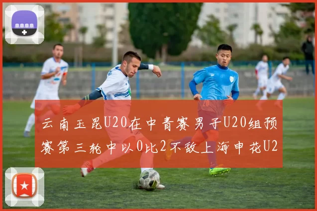 云南玉昆U20在中青赛男子U20组预赛第三轮中以0比2不敌上海申花U20