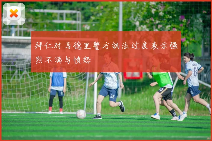 拜仁对马德里警方执法过度表示强烈不满与愤怒