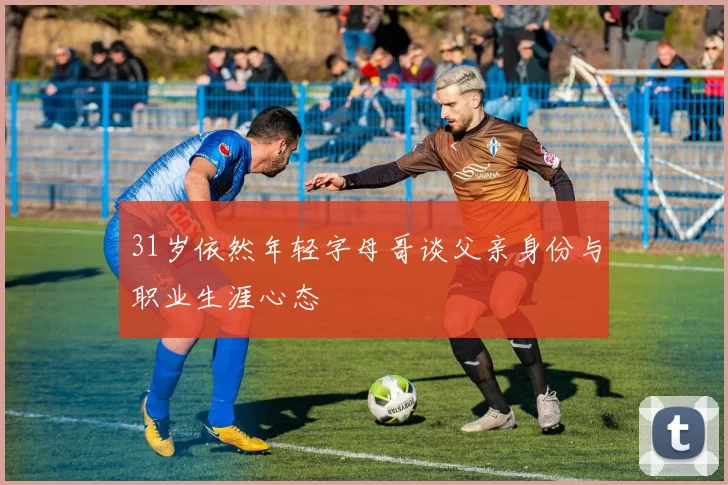 31岁依然年轻字母哥谈父亲身份与职业生涯心态
