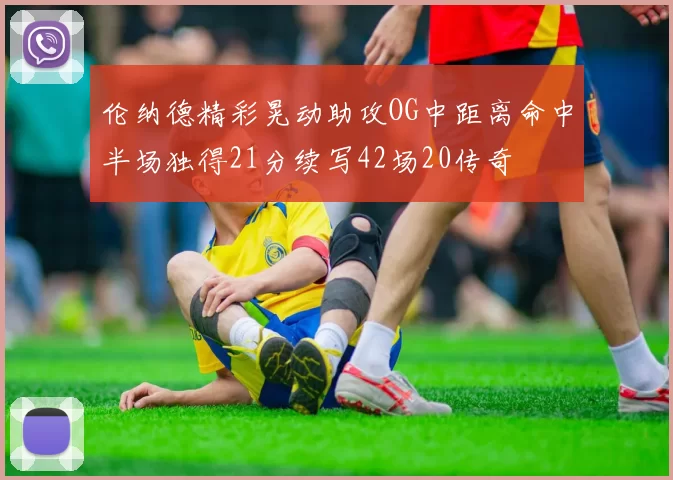 伦纳德精彩晃动助攻OG中距离命中半场独得21分续写42场20传奇