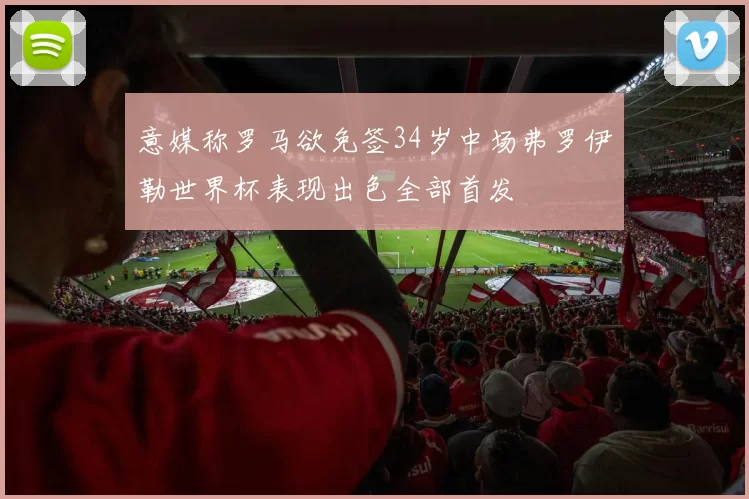 意媒称罗马欲免签34岁中场弗罗伊勒世界杯表现出色全部首发