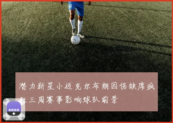 潜力新星小迈克尔布朗因伤缺席疯狂三周赛事影响球队前景