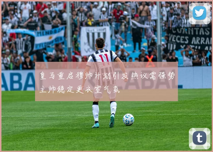 皇马重启穆帅计划引发热议需强势主帅稳定更衣室气氛