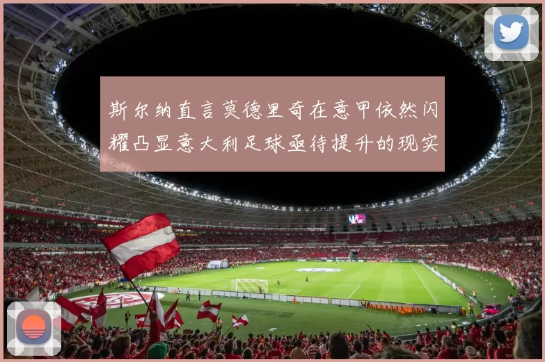斯尔纳直言莫德里奇在意甲依然闪耀凸显意大利足球亟待提升的现实问题