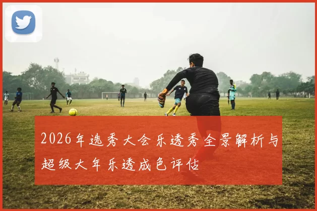 2026年选秀大会乐透秀全景解析与超级大年乐透成色评估